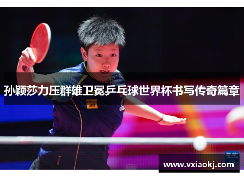 孙颖莎力压群雄卫冕乒乓球世界杯书写传奇篇章